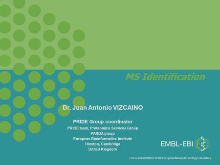 EBI is an Outstation of the European Molecular Biology Laboratory. MS Identification Dr. Juan Antonio VIZCAINO PRIDE Group coordinator PRIDE team, Proteomics.