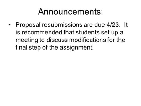 Announcements: Proposal resubmissions are due 4/23. It is recommended that students set up a meeting to discuss modifications for the final step of the.