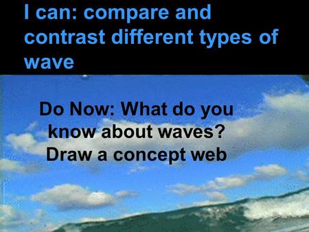 I can: compare and contrast different types of wave Do Now: What do you know about waves? Draw a concept web.