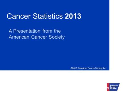 Cancer Statistics 2013 A Presentation from the American Cancer Society