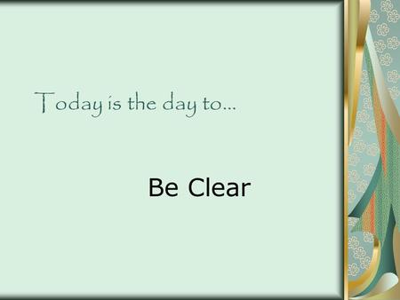 Today is the day to… Be Clear. Source for material… All material is from 25 Days to Better Thinking & Better Living: A Guide for Improving Every Aspect.