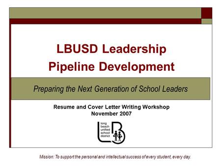 Resume and Cover Letter Writing Workshop November 2007 Mission: To support the personal and intellectual success of every student, every day. LBUSD Leadership.