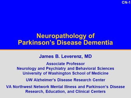 CN-1 Neuropathology of Parkinson’s Disease Dementia James B. Leverenz, MD Associate Professor Neurology and Psychiatry and Behavioral Sciences University.