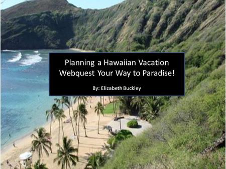 Planning a Hawaiian Vacation Webquest Your Way to Paradise! By: Elizabeth Buckley.