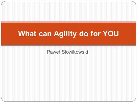 Paweł Słowikowski What can Agility do for YOU. Who am I Have been: Software tester Verification Project Manager Scrum Master Agile Coach Currently: Scrum.