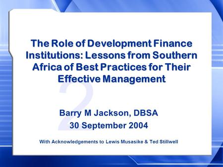 2 The Role of Development Finance Institutions: Lessons from Southern Africa of Best Practices for Their Effective Management Barry M Jackson, DBSA 30.