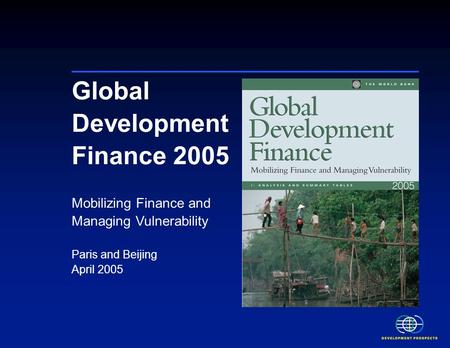 Global Development Finance 2005 Mobilizing Finance and Managing Vulnerability Paris and Beijing April 2005.