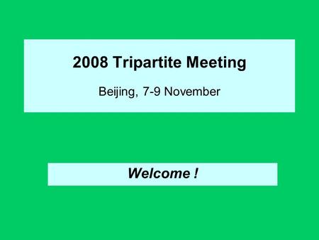 2008 Tripartite Meeting Beijing, 7-9 November Welcome !
