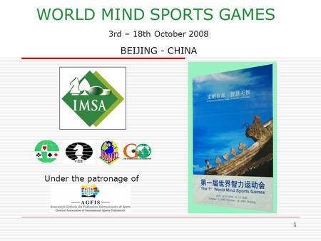 1 WORLD MIND SPORTS GAMES 3rd – 18th October 2008 BEIJING - CHINA Under the patronage of.