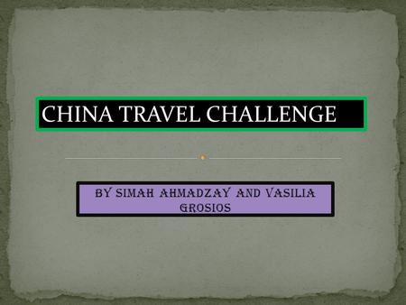 By Simah Ahmadzay and Vasilia Grosios CHINA TRAVEL CHALLENGE.