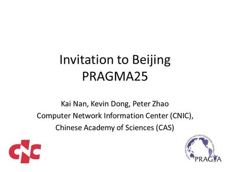 Invitation to Beijing PRAGMA25 Kai Nan, Kevin Dong, Peter Zhao Computer Network Information Center (CNIC), Chinese Academy of Sciences (CAS)