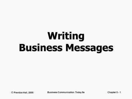 © Prentice Hall, 2005 Business Communication Today 8eChapter 5 - 1 Writing Business Messages.