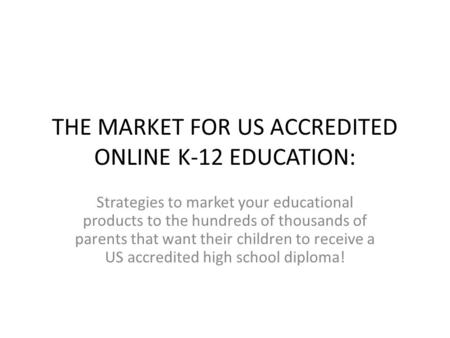 THE MARKET FOR US ACCREDITED ONLINE K-12 EDUCATION: Strategies to market your educational products to the hundreds of thousands of parents that want their.