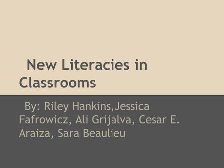 New Literacies in Classrooms By: Riley Hankins,Jessica Fafrowicz, Ali Grijalva, Cesar E. Araiza, Sara Beaulieu.