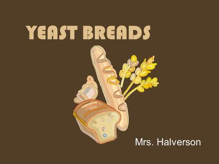 YEAST BREADS Mrs. Halverson. Things to Know about Leavening- Yeast breads use YEAST as a leavening agent. Yeast needs warmth, food and moisture to grow.