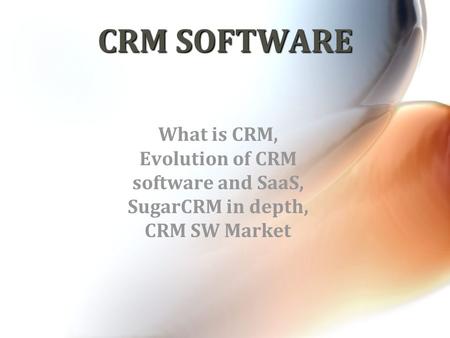 CRM SOFTWARE What is CRM, Evolution of CRM software and SaaS, SugarCRM in depth, CRM SW Market.