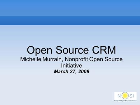 Open Source CRM Michelle Murrain, Nonprofit Open Source Initiative March 27, 2008.