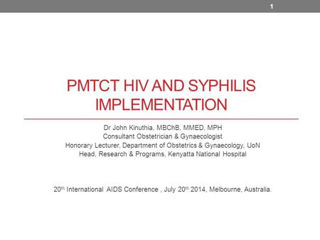 PMTCT HIV AND SYPHILIS IMPLEMENTATION Dr John Kinuthia, MBChB, MMED, MPH Consultant Obstetrician & Gynaecologist Honorary Lecturer, Department of Obstetrics.