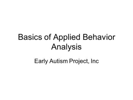 Basics of Applied Behavior Analysis Early Autism Project, Inc.