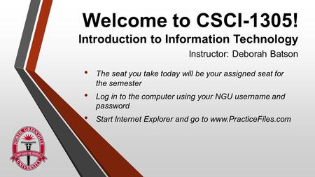 Welcome to CSCI-1305! Introduction to Information Technology Instructor: Deborah Batson The seat you take today will be your assigned seat for the semester.