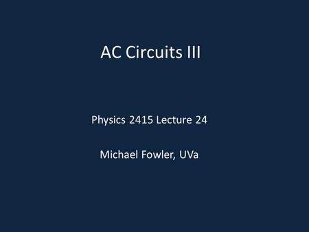 AC Circuits III Physics 2415 Lecture 24 Michael Fowler, UVa.