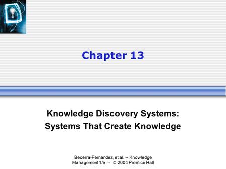 Becerra-Fernandez, et al. -- Knowledge Management 1/e -- © 2004 Prentice Hall Chapter 13 Knowledge Discovery Systems: Systems That Create Knowledge.