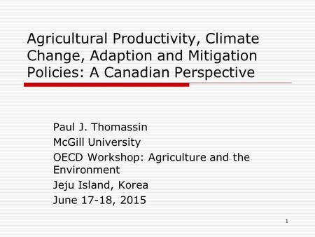 Agricultural Productivity, Climate Change, Adaption and Mitigation Policies: A Canadian Perspective Paul J. Thomassin McGill University OECD Workshop: