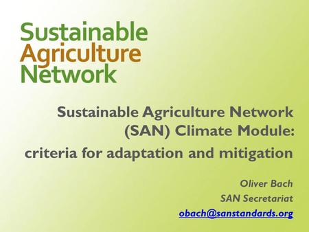 Sustainable Agriculture Network (SAN) Climate Module: criteria for adaptation and mitigation Oliver Bach SAN Secretariat obach@sanstandards.org.