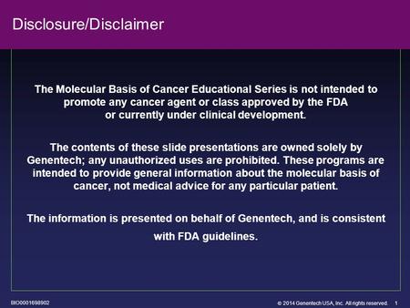  2014 Genentech USA, Inc. All rights reserved. 1 Disclosure/Disclaimer The Molecular Basis of Cancer Educational Series is not intended to promote any.