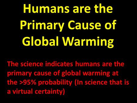 Humans are the Primary Cause of Global Warming The science indicates humans are the primary cause of global warming at the >95% probability (In science.