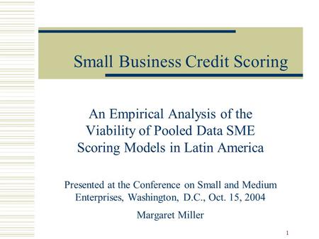 1 Small Business Credit Scoring An Empirical Analysis of the Viability of Pooled Data SME Scoring Models in Latin America Presented at the Conference on.