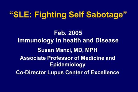 “SLE: Fighting Self Sabotage” Feb. 2005 Immunology in health and Disease Susan Manzi, MD, MPH Associate Professor of Medicine and Epidemiology Co-Director.