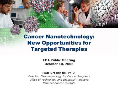 Cancer Nanotechnology: New Opportunities for Targeted Therapies FDA Public Meeting October 10, 2006 Piotr Grodzinski, Ph.D. Director, Nanotechnology for.
