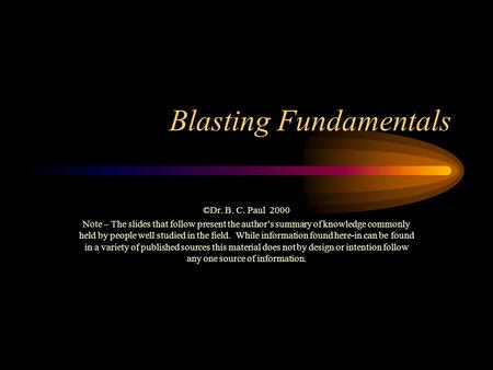 Blasting Fundamentals ©Dr. B. C. Paul 2000 Note – The slides that follow present the author’s summary of knowledge commonly held by people well studied.