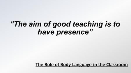 “The aim of good teaching is to have presence” The Role of Body Language in the Classroom.