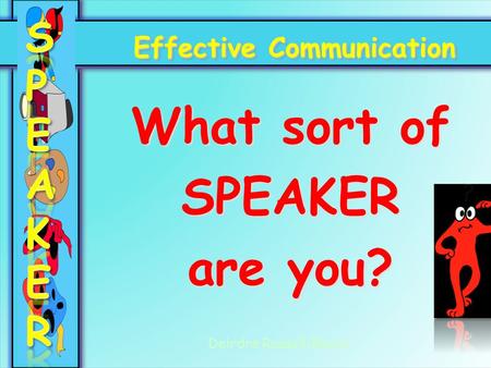 Effective Communication What sort of SPEAKER are you? Deirdre Russell-Bowie.