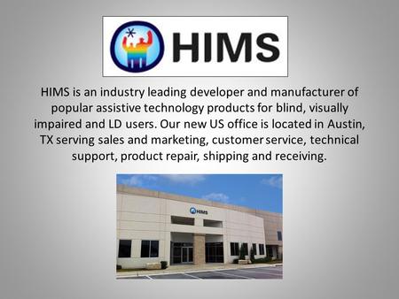 HIMS is an industry leading developer and manufacturer of popular assistive technology products for blind, visually impaired and LD users. Our new US office.