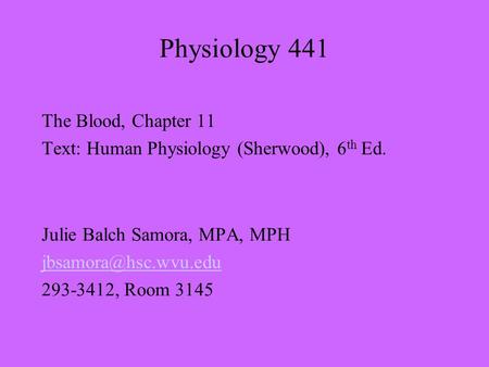 Physiology 441 The Blood, Chapter 11 Text: Human Physiology (Sherwood), 6 th Ed. Julie Balch Samora, MPA, MPH 293-3412, Room 3145.