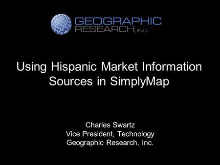Using Hispanic Market Information Sources in SimplyMap Charles Swartz Vice President, Technology Geographic Research, Inc.