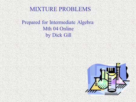 MIXTURE PROBLEMS Prepared for Intermediate Algebra Mth 04 Online by Dick Gill.