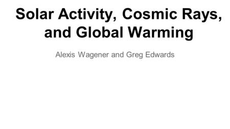 Solar Activity, Cosmic Rays, and Global Warming Alexis Wagener and Greg Edwards.