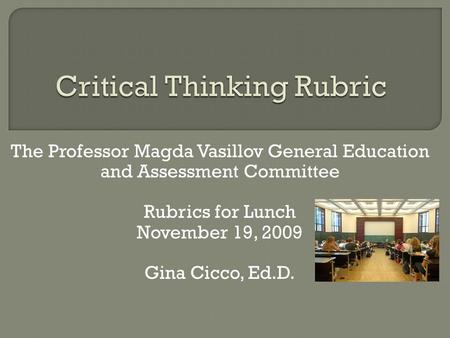 The Professor Magda Vasillov General Education and Assessment Committee Rubrics for Lunch November 19, 2009 Gina Cicco, Ed.D.