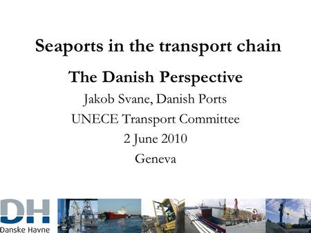Seaports in the transport chain The Danish Perspective Jakob Svane, Danish Ports UNECE Transport Committee 2 June 2010 Geneva.