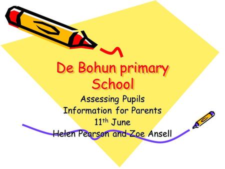 De Bohun primary School Assessing Pupils Information for Parents 11 th June Helen Pearson and Zoe Ansell.
