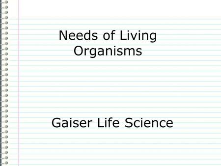 Needs of Living Organisms Gaiser Life Science Know What does a living organism need to stay alive? Evidence Page 13 Make 6 small sketches below showing.