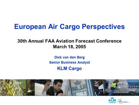 European Air Cargo Perspectives 30th Annual FAA Aviation Forecast Conference March 18, 2005 Dick van den Berg Senior Business Analyst KLM Cargo.