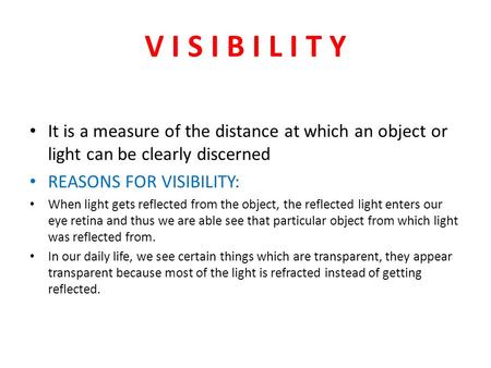 V I S I B I L I T Y It is a measure of the distance at which an object or light can be clearly discerned REASONS FOR VISIBILITY: When light gets reflected.