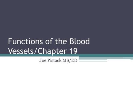 Functions of the Blood Vessels/Chapter 19 Joe Pistack MS/ED.