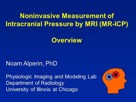 Noninvasive Measurement of Intracranial Pressure by MRI (MR-ICP) Overview Noam Alperin, PhD Physiologic Imaging and Modeling Lab Department of Radiology.