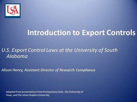 Introduction to Export Controls U.S. Export Control Laws at the University of South Alabama Alison Henry, Assistant Director of Research Compliance Adapted.